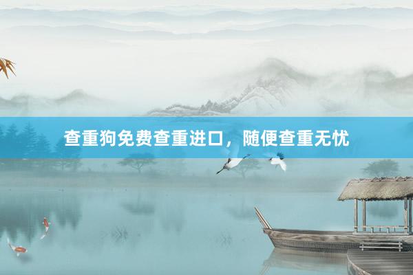 查重狗免费查重进口，随便查重无忧