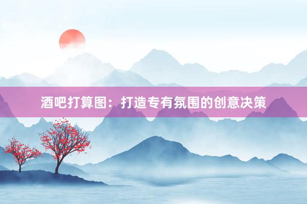 酒吧打算图:打造专有氛围的创意决策