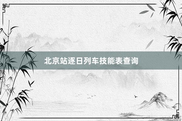 北京站逐日列车技能表查询